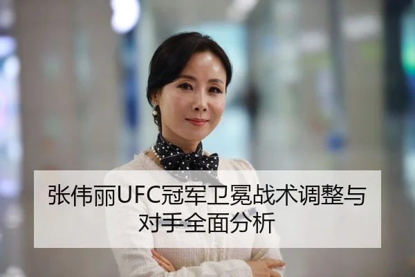 张伟丽UFC冠军卫冕战术调整与对手全面分析