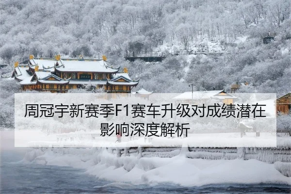 周冠宇新赛季F1赛车升级对成绩潜在影响深度解析